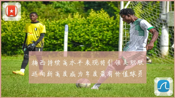 梅西持续高水平表现将引领美职联迈向新高度成为年度最有价值球员