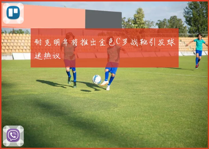 耐克明年将推出金色C罗战靴引发球迷热议
