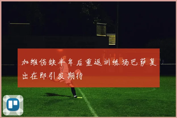 加维伤缺半年后重返训练场巴萨复出在即引发期待