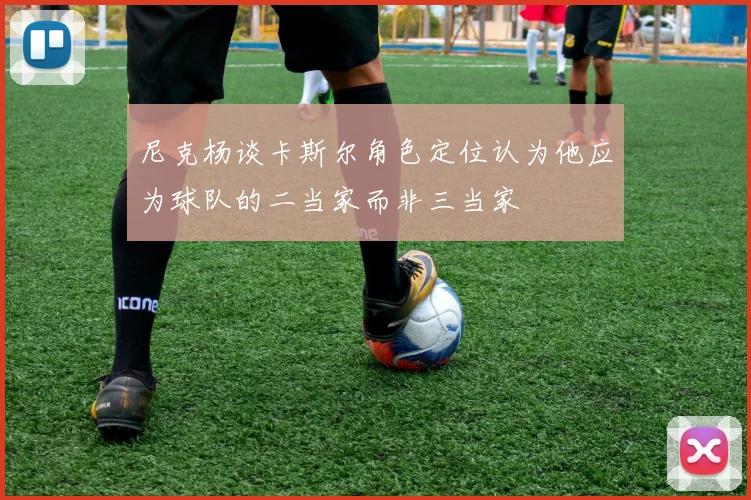 尼克杨谈卡斯尔角色定位认为他应为球队的二当家而非三当家