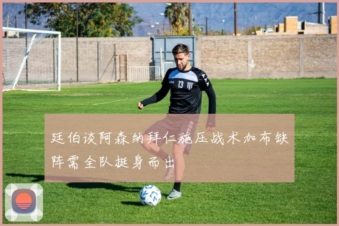 廷伯谈阿森纳拜仁施压战术加布缺阵需全队挺身而出