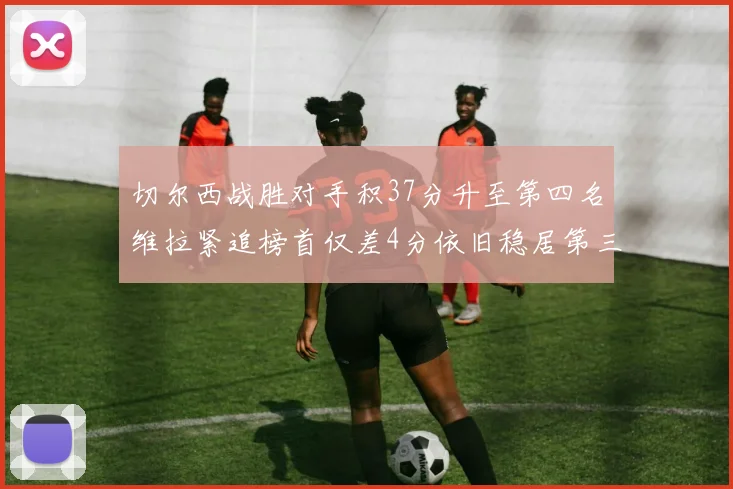 切尔西战胜对手积37分升至第四名维拉紧追榜首仅差4分依旧稳居第三