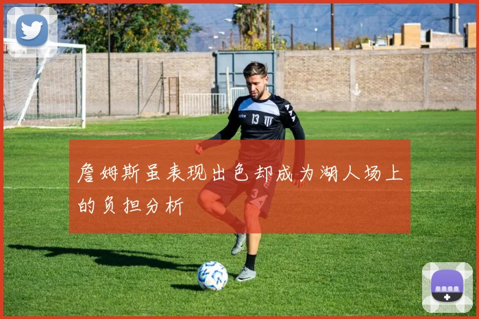 詹姆斯虽表现出色却成为湖人场上的负担分析