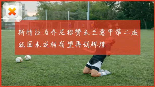 斯特拉马乔尼称赞米兰意甲第二成就国米逆转有望再创辉煌