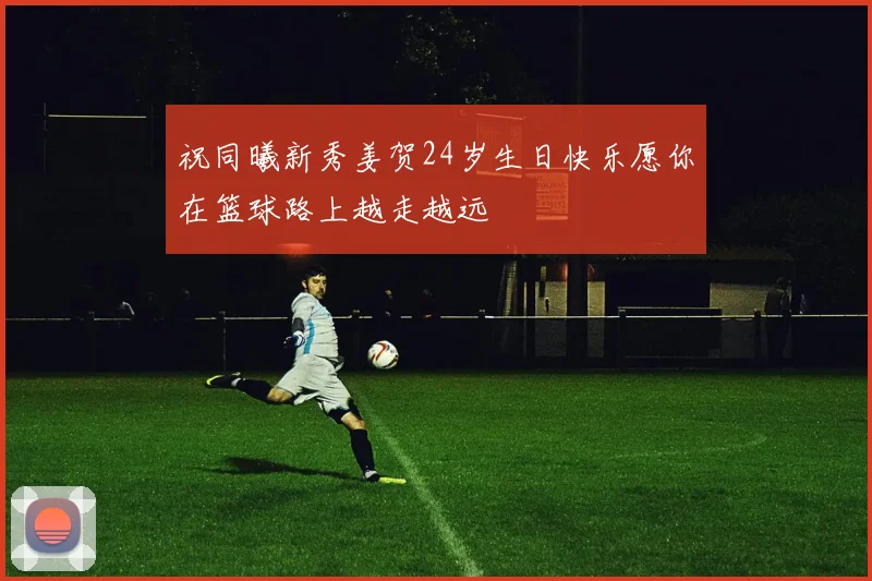 祝同曦新秀姜贺24岁生日快乐愿你在篮球路上越走越远