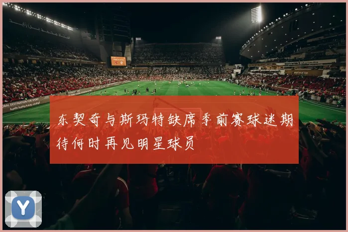 东契奇与斯玛特缺席季前赛球迷期待何时再见明星球员