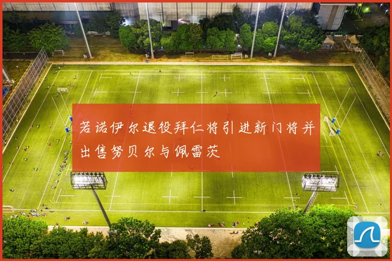 若诺伊尔退役拜仁将引进新门将并出售努贝尔与佩雷茨