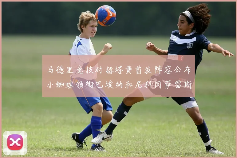 马德里竞技对赫塔费首发阵容公布小蜘蛛领衔巴埃纳和尼科冈萨雷斯出战