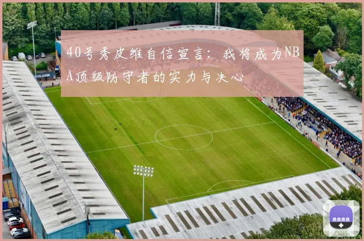 40号秀皮维自信宣言：我将成为NBA顶级防守者的实力与决心