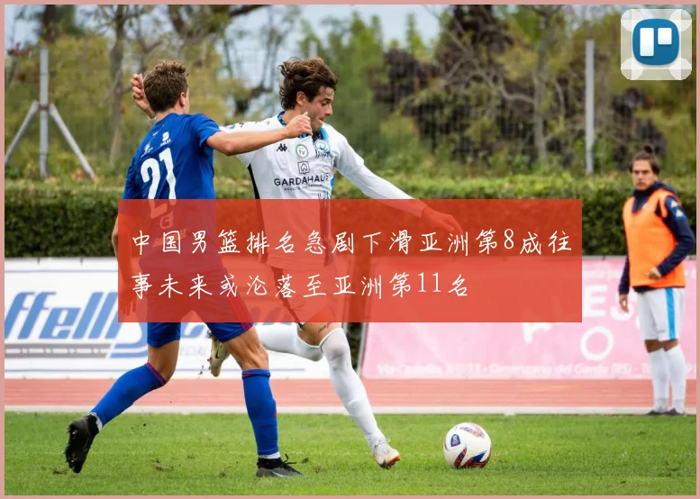 中国男篮排名急剧下滑亚洲第8成往事未来或沦落至亚洲第11名