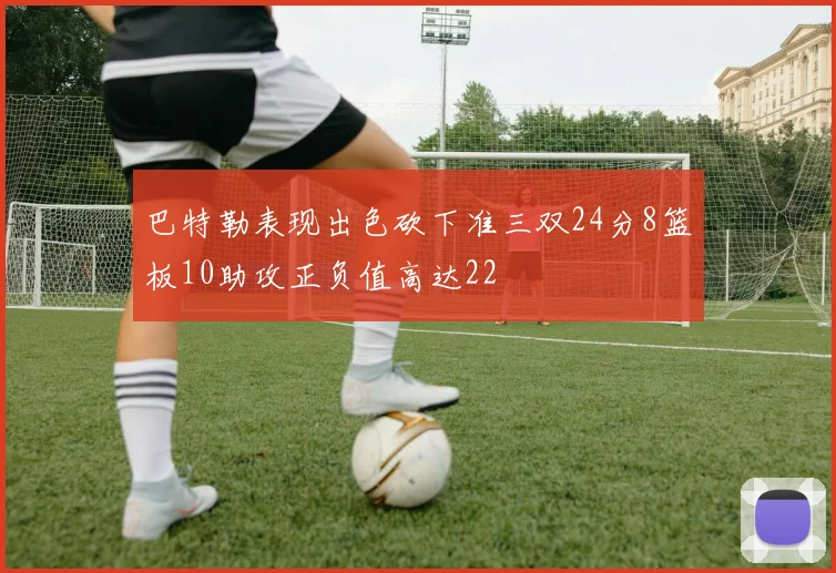 巴特勒表现出色砍下准三双24分8篮板10助攻正负值高达22