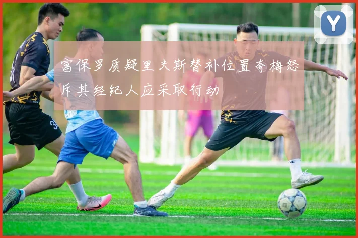 富保罗质疑里夫斯替补位置夸梅怒斥其经纪人应采取行动