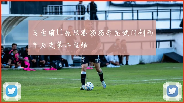 马竞前11轮联赛场场率先破门创西甲历史第二佳绩