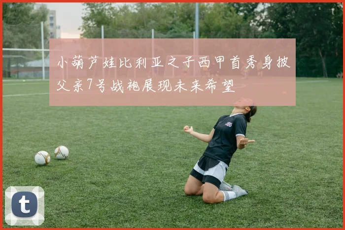 小葫芦娃比利亚之子西甲首秀身披父亲7号战袍展现未来希望