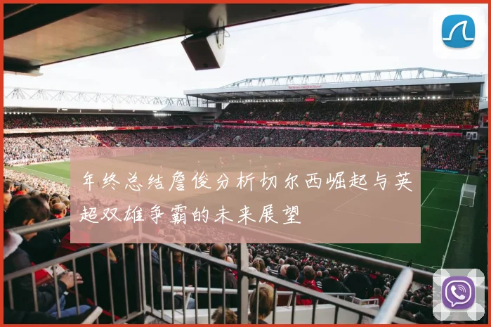 年终总结詹俊分析切尔西崛起与英超双雄争霸的未来展望