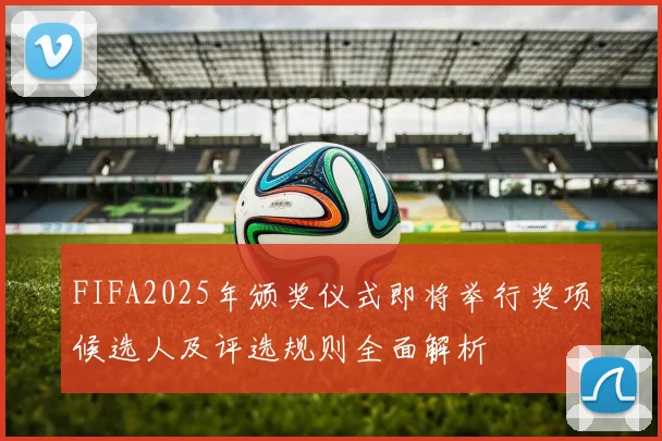 FIFA2025年颁奖仪式即将举行奖项候选人及评选规则全面解析