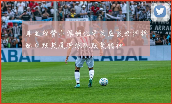 库里称赞小佩顿化学反应良好拦拆配合默契展现球队默契精神