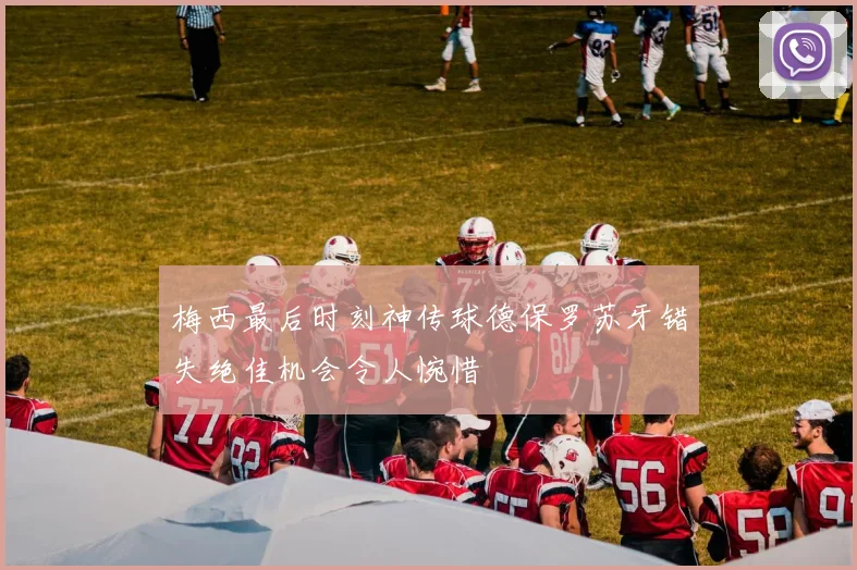 梅西最后时刻神传球德保罗苏牙错失绝佳机会令人惋惜