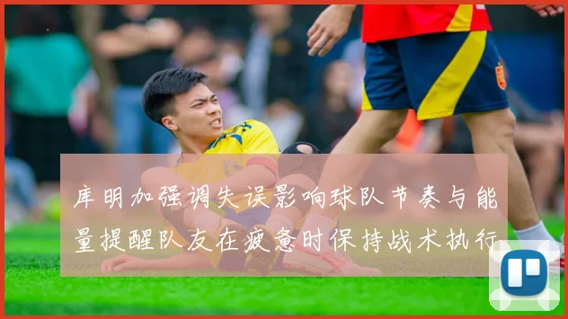 库明加强调失误影响球队节奏与能量提醒队友在疲惫时保持战术执行力