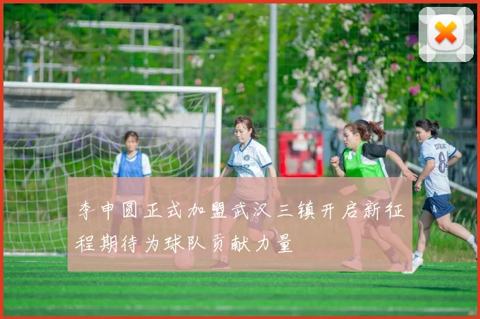 李申圆正式加盟武汉三镇开启新征程期待为球队贡献力量