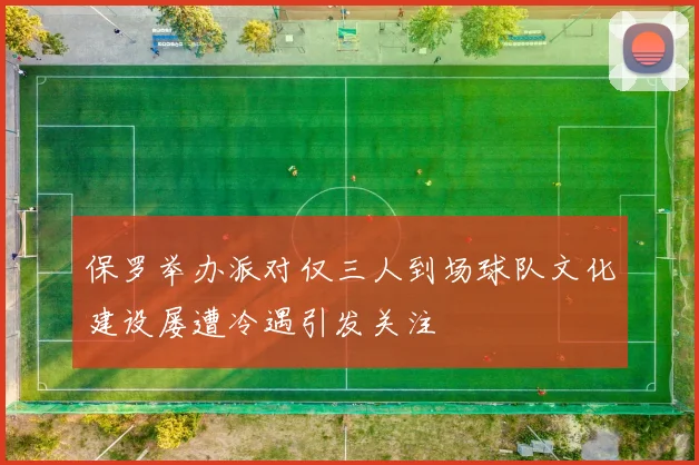 保罗举办派对仅三人到场球队文化建设屡遭冷遇引发关注