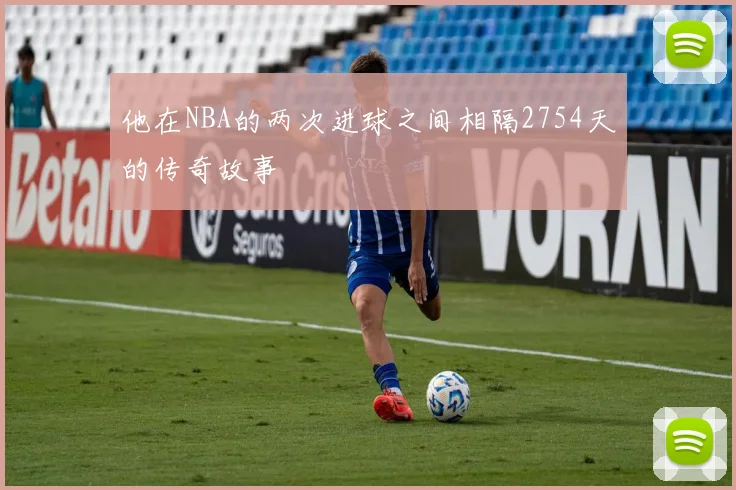 他在NBA的两次进球之间相隔2754天的传奇故事