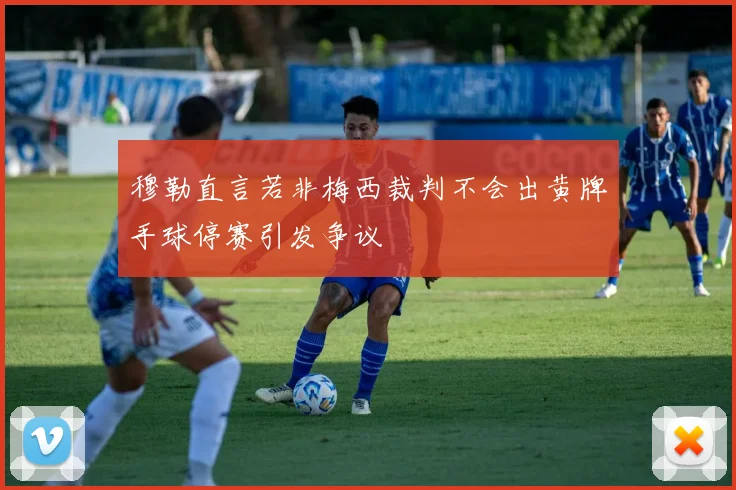 穆勒直言若非梅西裁判不会出黄牌手球停赛引发争议