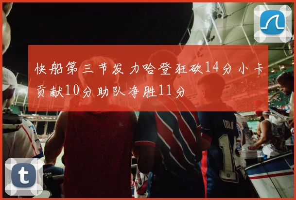 快船第三节发力哈登狂砍14分小卡贡献10分助队净胜11分