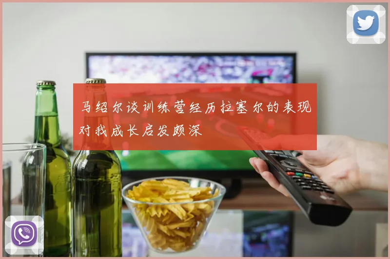 马绍尔谈训练营经历拉塞尔的表现对我成长启发颇深