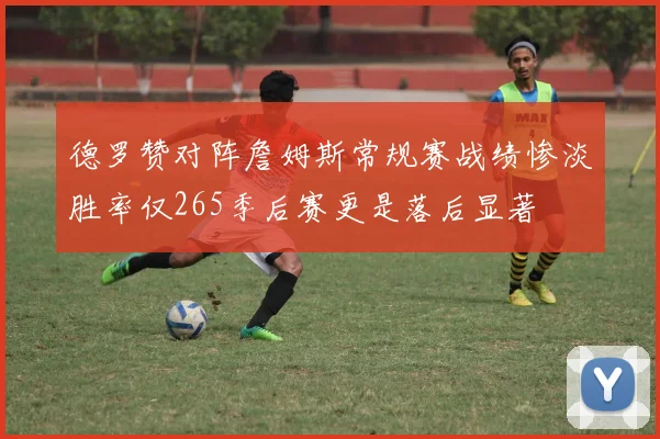 德罗赞对阵詹姆斯常规赛战绩惨淡胜率仅265季后赛更是落后显著