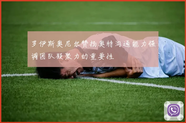 罗伊斯奥尼尔赞扬奥特沟通能力强调团队凝聚力的重要性