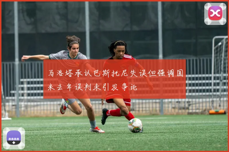 马洛塔承认巴斯托尼失误但强调国米去年误判未引发争论