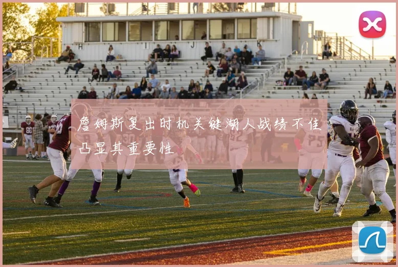 詹姆斯复出时机关键湖人战绩不佳凸显其重要性