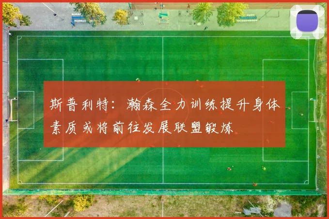 斯普利特：瀚森全力训练提升身体素质或将前往发展联盟锻炼
