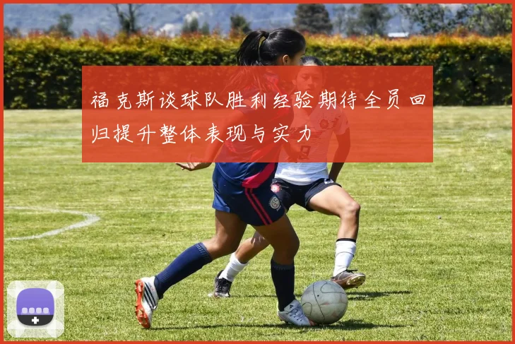 福克斯谈球队胜利经验期待全员回归提升整体表现与实力