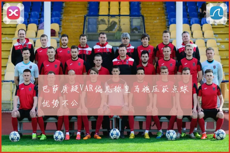 巴萨质疑VAR偏见称皇马施压获点球优势不公