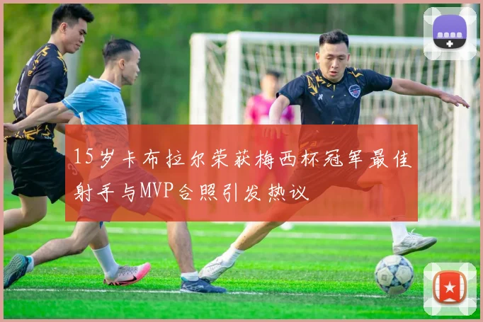 15岁卡布拉尔荣获梅西杯冠军最佳射手与MVP合照引发热议