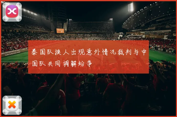 泰国队换人出现意外情况裁判与中国队共同调解纷争