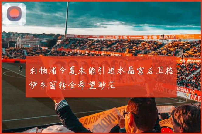 利物浦今夏未能引进水晶宫后卫格伊冬窗转会希望渺茫