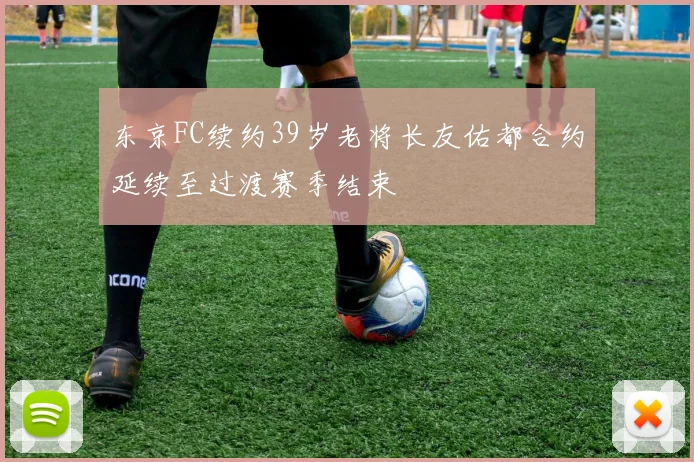 东京FC续约39岁老将长友佑都合约延续至过渡赛季结束