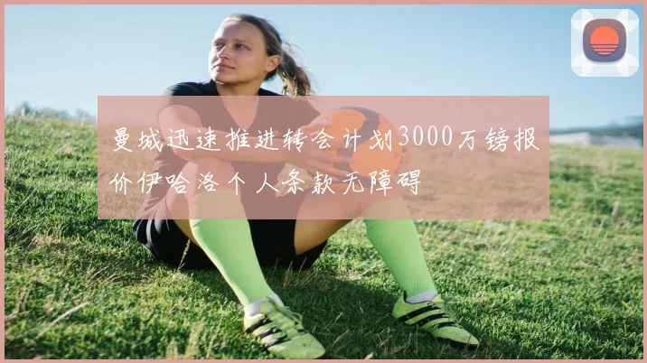 曼城迅速推进转会计划3000万镑报价伊哈洛个人条款无障碍
