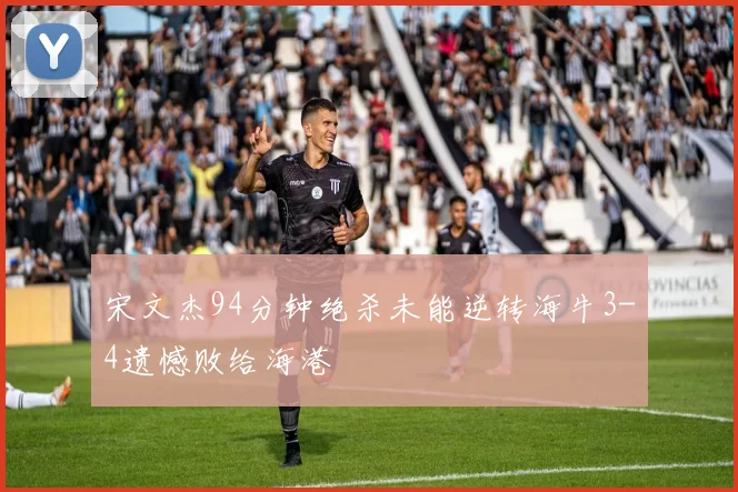 宋文杰94分钟绝杀未能逆转海牛3-4遗憾败给海港