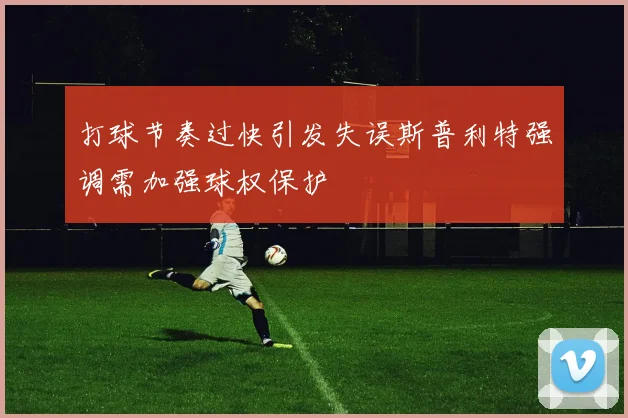 打球节奏过快引发失误斯普利特强调需加强球权保护