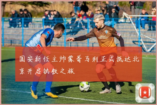 国安新任主帅蒙哥马利正式抵达北京开启执教之旅