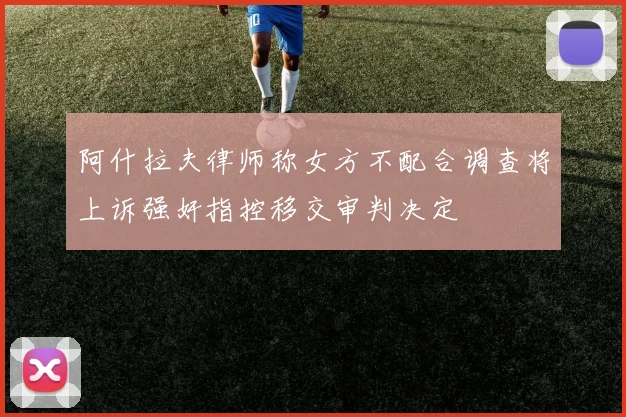 阿什拉夫律师称女方不配合调查将上诉强奸指控移交审判决定
