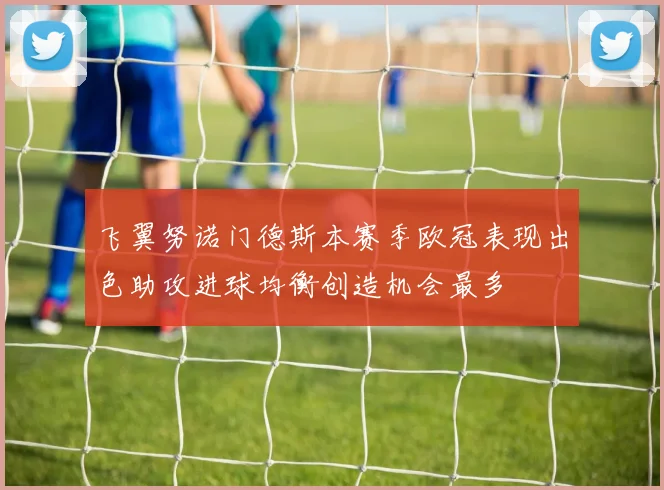 飞翼努诺门德斯本赛季欧冠表现出色助攻进球均衡创造机会最多