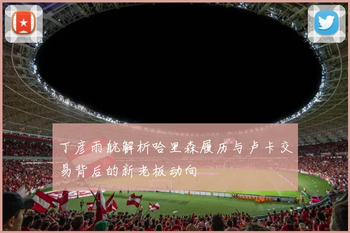 丁彦雨航解析哈里森履历与卢卡交易背后的新老板动向