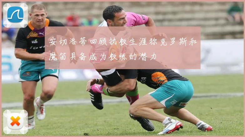 安切洛蒂回顾执教生涯称克罗斯和魔笛具备成为教练的潜力