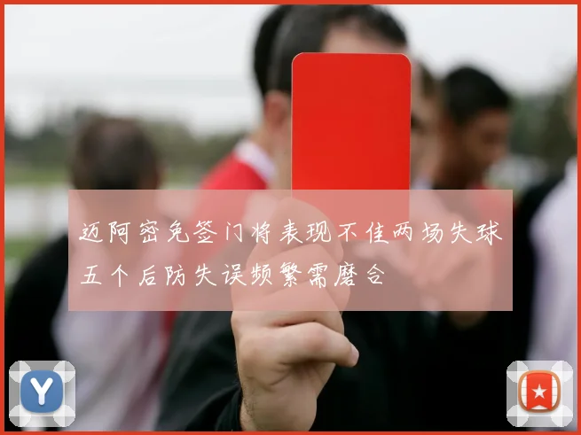 迈阿密免签门将表现不佳两场失球五个后防失误频繁需磨合