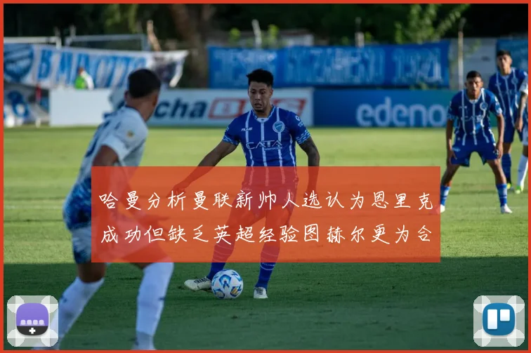 哈曼分析曼联新帅人选认为恩里克成功但缺乏英超经验图赫尔更为合适